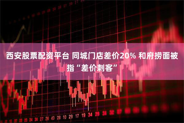 西安股票配资平台 同城门店差价20% 和府捞面被指“差价刺客”