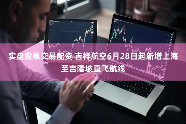 实盘股票交易配资 吉祥航空6月28日起新增上海至吉隆坡直飞航线
