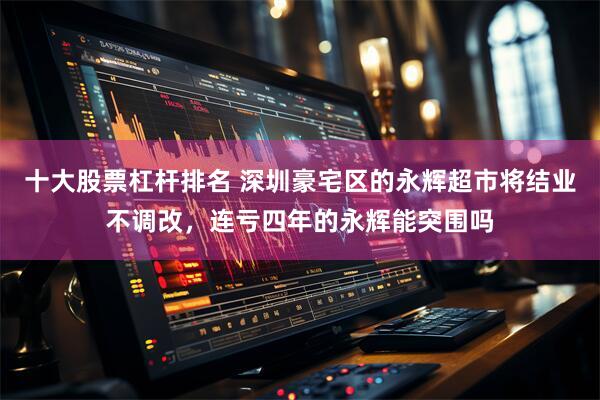 十大股票杠杆排名 深圳豪宅区的永辉超市将结业不调改，连亏四年的永辉能突围吗