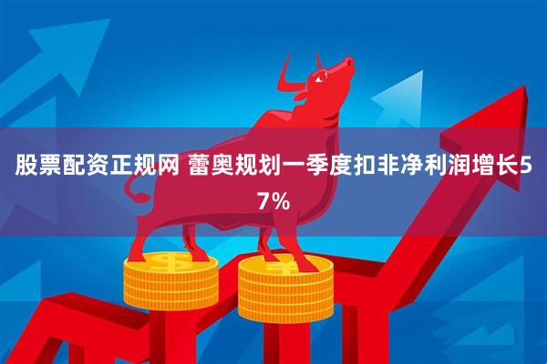 股票配资正规网 蕾奥规划一季度扣非净利润增长57%