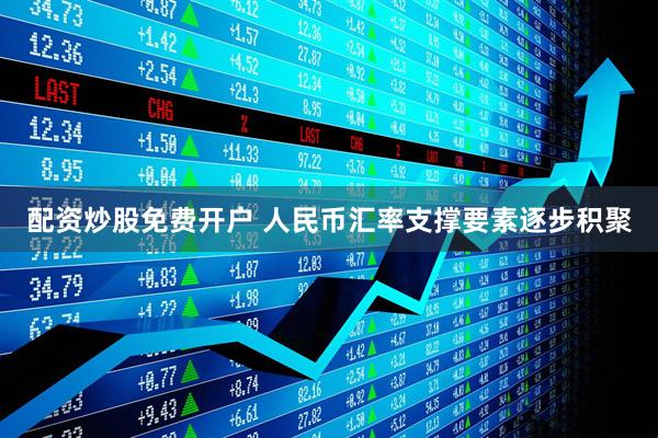 配资炒股免费开户 人民币汇率支撑要素逐步积聚