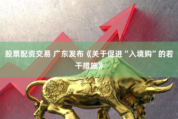 股票配资交易 广东发布《关于促进“入境购”的若干措施》