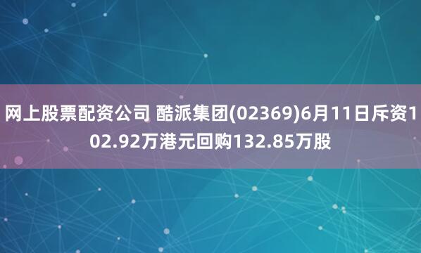 网上股票配资公司 酷派集团(02369)6月11日斥资102.92万港元回购132.85万股
