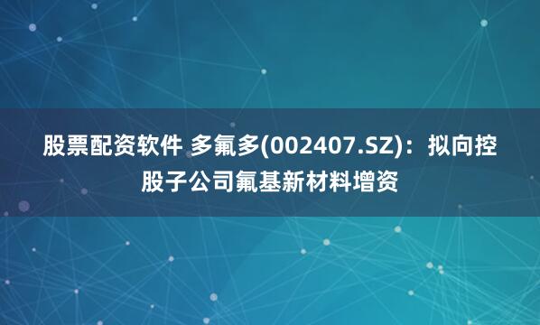 股票配资软件 多氟多(002407.SZ)：拟向控股子公司氟基新材料增资