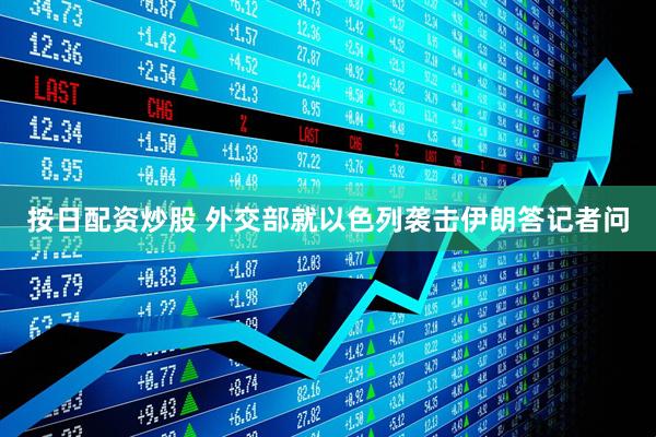 按日配资炒股 外交部就以色列袭击伊朗答记者问