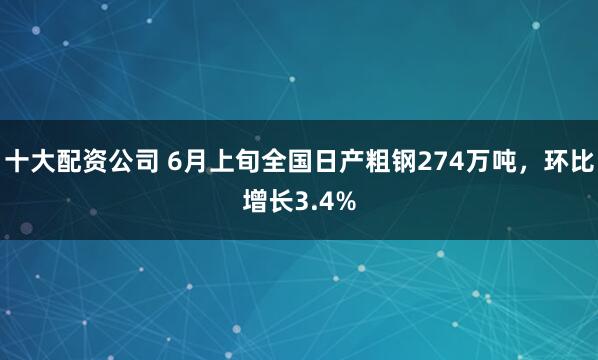 十大配资公司 6月上旬全国日产粗钢274万吨，环比增长3.4%