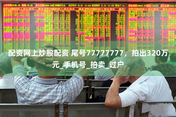配资网上炒股配资 尾号77777777，拍出320万元_手机号_拍卖_过户