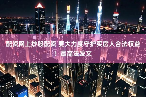 配资网上炒股配资 更大力度守护买房人合法权益！最高法发文