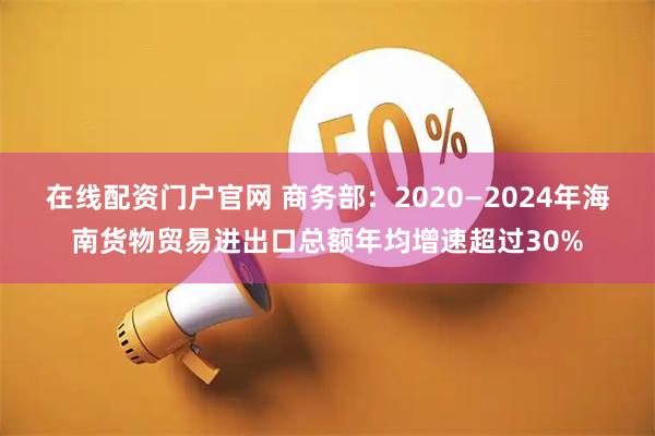 在线配资门户官网 商务部：2020—2024年海南货物贸易进出口总额年均增速超过30%