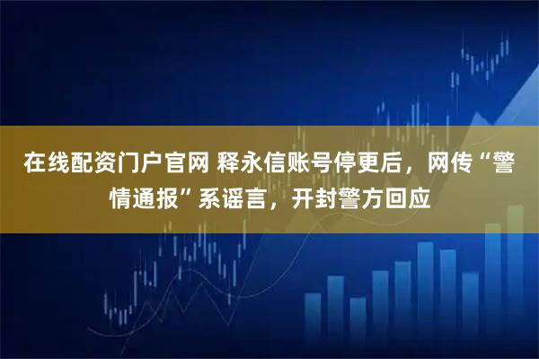 在线配资门户官网 释永信账号停更后，网传“警情通报”系谣言，开封警方回应