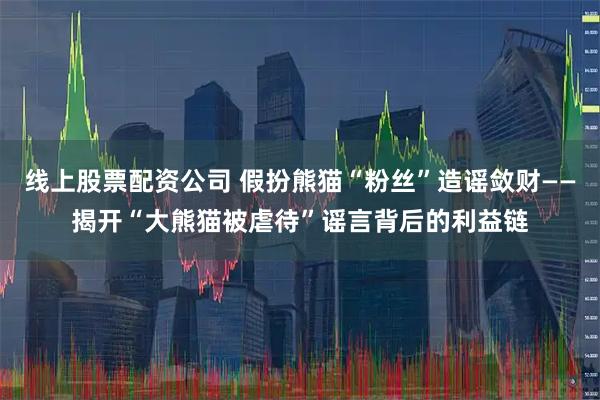 线上股票配资公司 假扮熊猫“粉丝”造谣敛财——揭开“大熊猫被虐待”谣言背后的利益链