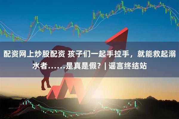 配资网上炒股配资 孩子们一起手拉手，就能救起溺水者……是真是假？| 谣言终结站