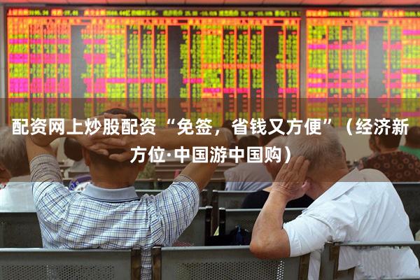 配资网上炒股配资 “免签，省钱又方便”（经济新方位·中国游中国购）