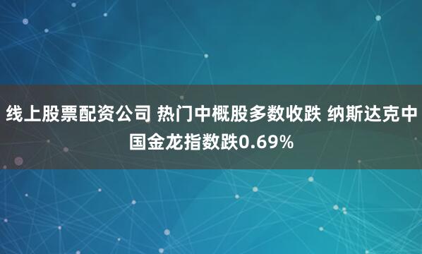线上股票配资公司 热门中概股多数收跌 纳斯达克中国金龙指数跌0.69%