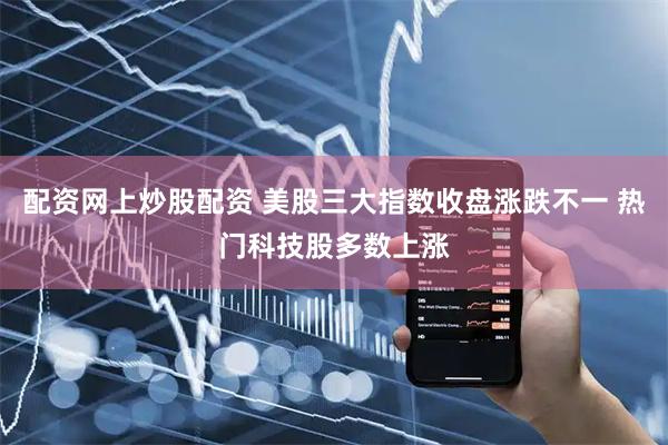 配资网上炒股配资 美股三大指数收盘涨跌不一 热门科技股多数上涨