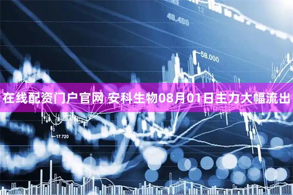 在线配资门户官网 安科生物08月01日主力大幅流出