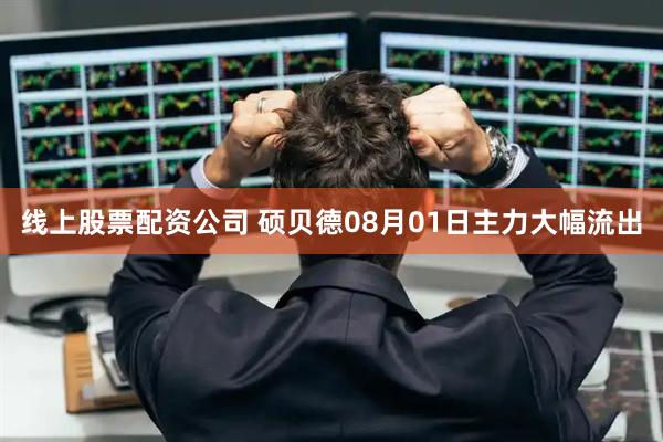 线上股票配资公司 硕贝德08月01日主力大幅流出