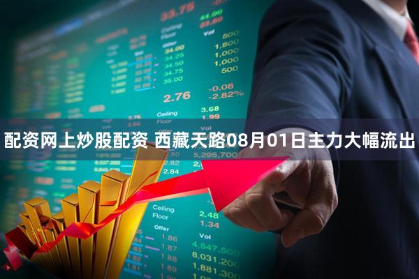 配资网上炒股配资 西藏天路08月01日主力大幅流出
