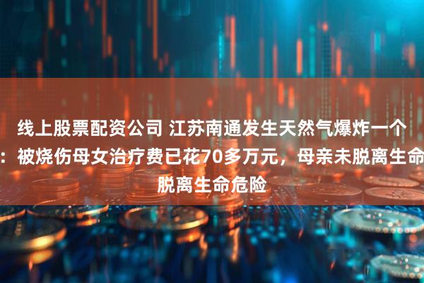 线上股票配资公司 江苏南通发生天然气爆炸一个月后：被烧伤母女治疗费已花70多万元，母亲未脱离生命危险