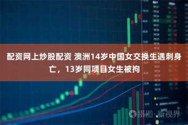 配资网上炒股配资 澳洲14岁中国女交换生遇刺身亡，13岁同项目女生被拘