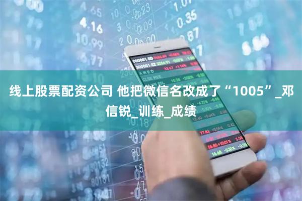 线上股票配资公司 他把微信名改成了“1005”_邓信锐_训练_成绩