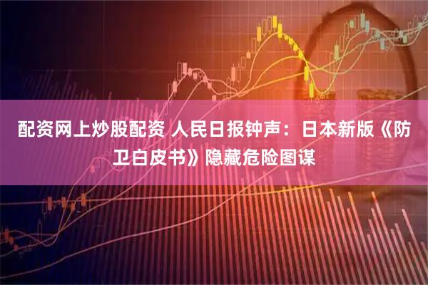 配资网上炒股配资 人民日报钟声：日本新版《防卫白皮书》隐藏危险图谋