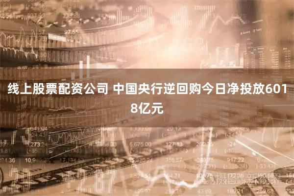 线上股票配资公司 中国央行逆回购今日净投放6018亿元