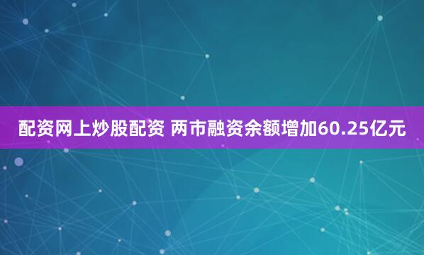 配资网上炒股配资 两市融资余额增加60.25亿元