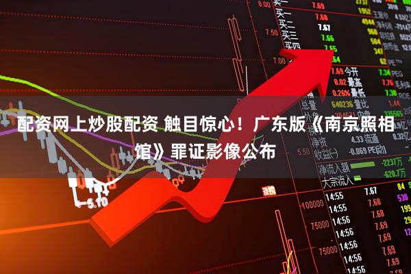 配资网上炒股配资 触目惊心！广东版《南京照相馆》罪证影像公布