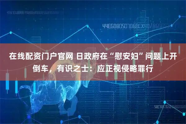 在线配资门户官网 日政府在“慰安妇”问题上开倒车，有识之士：应正视侵略罪行