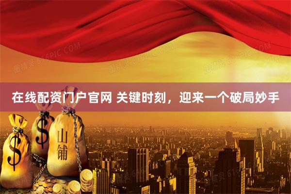 在线配资门户官网 关键时刻，迎来一个破局妙手