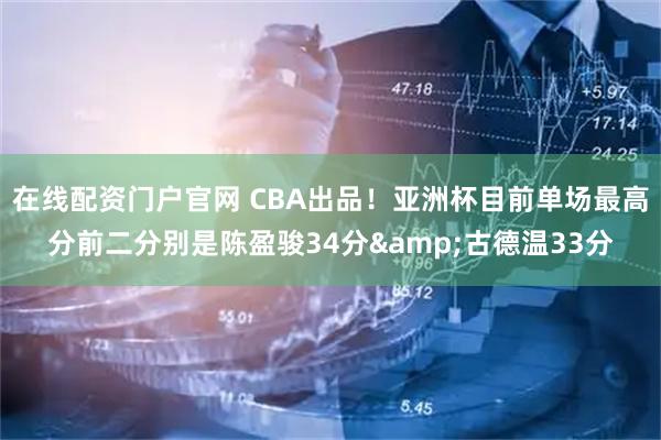 在线配资门户官网 CBA出品！亚洲杯目前单场最高分前二分别是陈盈骏34分&古德温33分