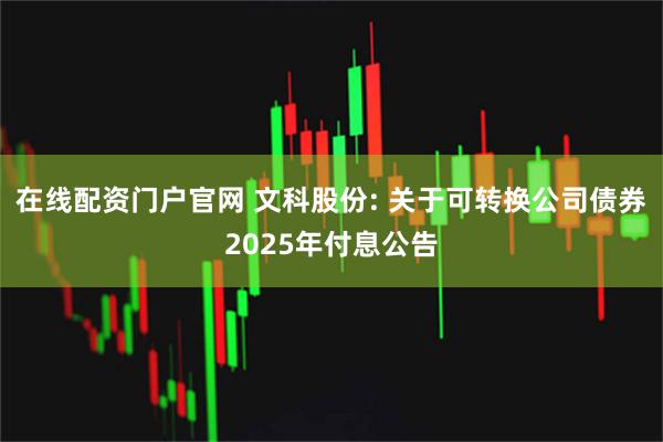 在线配资门户官网 文科股份: 关于可转换公司债券2025年付息公告