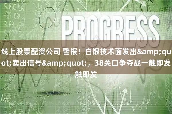 线上股票配资公司 警报！白银技术面发出&quot;卖出信号&quot;，38关口争夺战一触即发