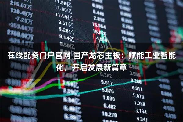 在线配资门户官网 国产龙芯主板：赋能工业智能化，开启发展新篇章