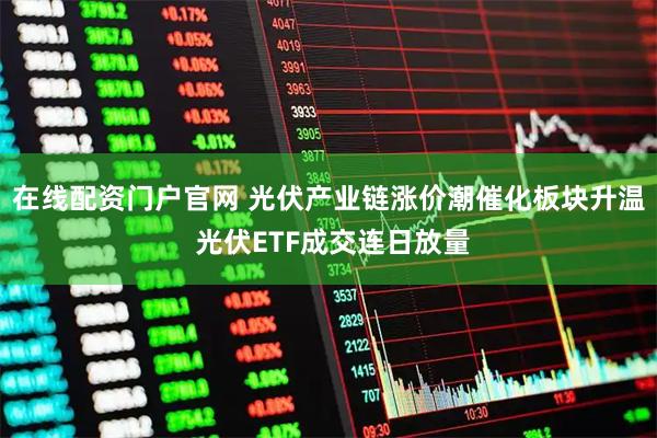 在线配资门户官网 光伏产业链涨价潮催化板块升温 光伏ETF成交连日放量