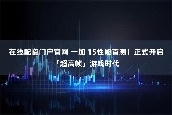 在线配资门户官网 一加 15性能首测！正式开启「超高帧」游戏时代