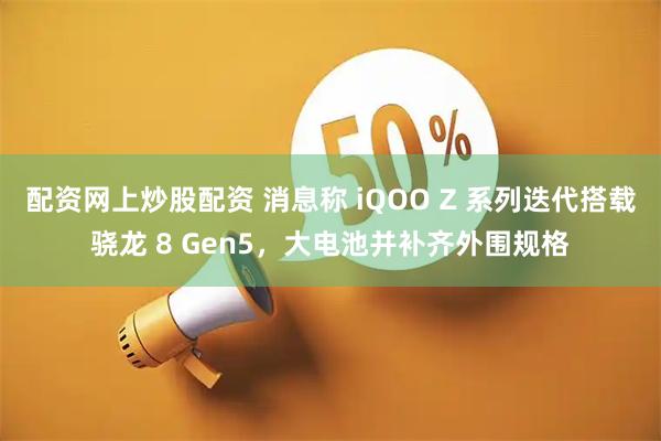 配资网上炒股配资 消息称 iQOO Z 系列迭代搭载骁龙 8 Gen5，大电池并补齐外围规格