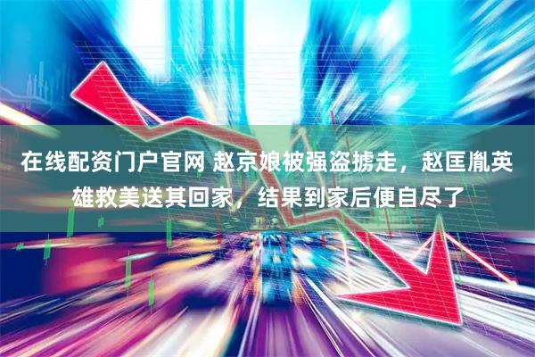 在线配资门户官网 赵京娘被强盗掳走，赵匡胤英雄救美送其回家，结果到家后便自尽了