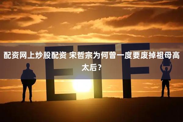 配资网上炒股配资 宋哲宗为何曾一度要废掉祖母高太后？