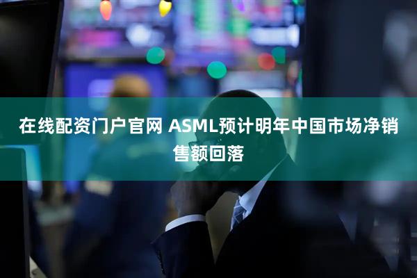 在线配资门户官网 ASML预计明年中国市场净销售额回落