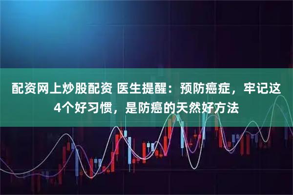 配资网上炒股配资 医生提醒：预防癌症，牢记这4个好习惯，是防癌的天然好方法