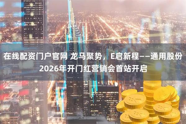 在线配资门户官网 龙马聚势，E启新程——通用股份2026年开门红营销会首站开启